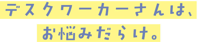 デスクワーカーさんはお悩みだらけ。